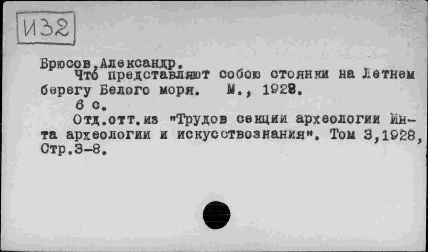 ﻿Брюсов,Александр.
Что представляют собою стоянки на Летнем берегу Белого моря. М,, 1928.
Ô с.
Отд.отт.из «Трудов секции археологии Инта археологии и искусствознания«. Том 3,1920, Стр.3-8.